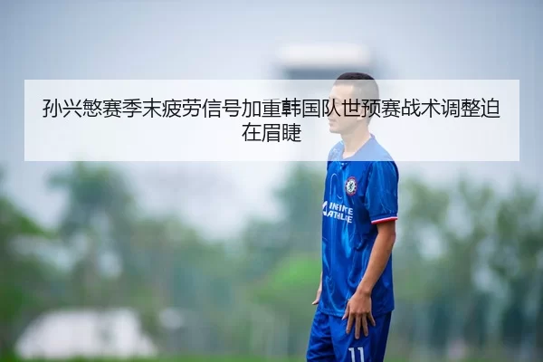 孙兴慜赛季末疲劳信号加重韩国队世预赛战术调整迫在眉睫