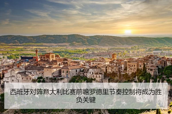 西班牙对阵意大利比赛前瞻罗德里节奏控制将成为胜负关键