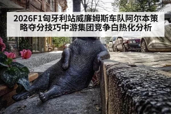 2026F1匈牙利站威廉姆斯车队阿尔本策略夺分技巧中游集团竞争白热化分析 - aiyouxi