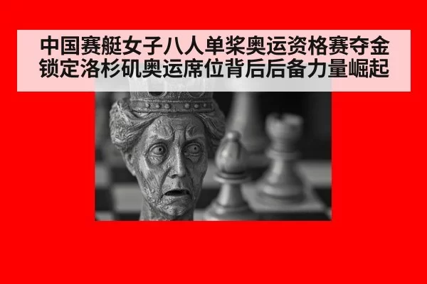 中国赛艇女子八人单桨奥运资格赛夺金 锁定洛杉矶奥运席位背后后备力量崛起 - aiyouxi