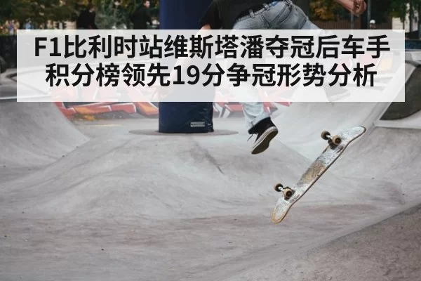 F1比利时站维斯塔潘夺冠后车手积分榜领先19分争冠形势分析 - aiyouxi