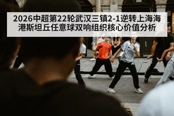 2026中超第22轮武汉三镇2-1逆转上海海港斯坦丘任意球双响组织核心价值分析 - aiyouxi