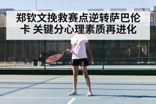 郑钦文挽救赛点逆转萨巴伦卡 关键分心理素质再进化