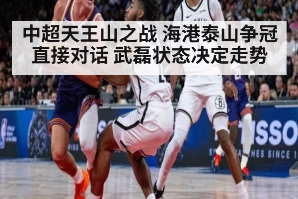 中超天王山之战 海港泰山争冠直接对话 武磊状态决定走势
