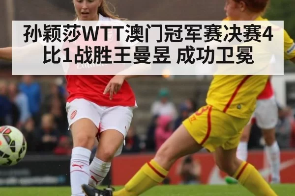 孙颖莎WTT澳门冠军赛决赛4比1战胜王曼昱 成功卫冕