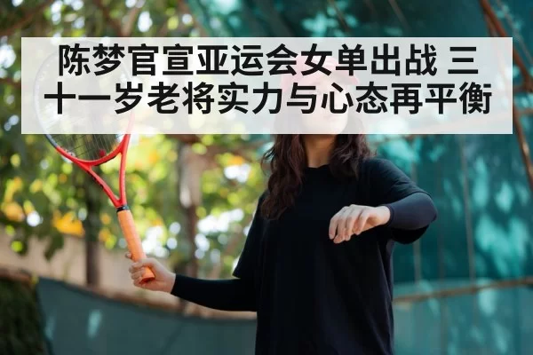 陈梦官宣亚运会女单出战 三十一岁老将实力与心态再平衡（aiyouxi）