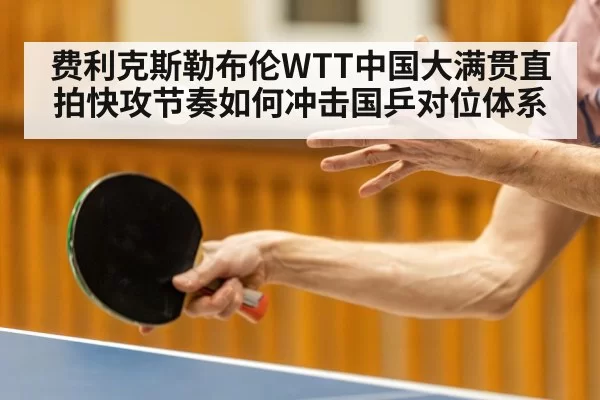 费利克斯勒布伦WTT中国大满贯直拍快攻节奏如何冲击国乒对位体系 - aiyouxi