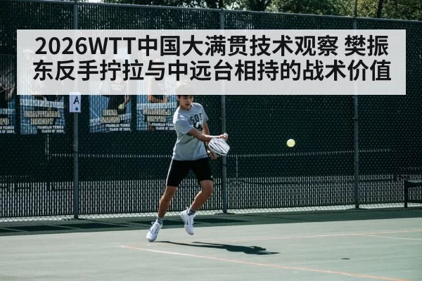 2026WTT中国大满贯技术观察 樊振东反手拧拉与中远台相持的战术价值 | aiyouxi