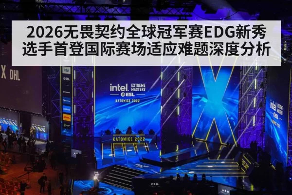2026无畏契约全球冠军赛EDG新秀选手首登国际赛场适应难题深度分析 - aiyouxi